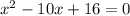 {x}^{2} - 10x + 16 = 0