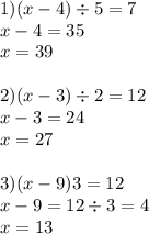 1)(x - 4) \div 5 = 7 \\ x - 4 = 35 \\ x =39 \\ \\ 2)(x - 3) \div 2 = 12 \\ x - 3 = 24 \\ x = 27 \\ \\ 3)(x - 9)3 = 12 \\ x - 9 = 12 \div 3 = 4 \\ x = 13