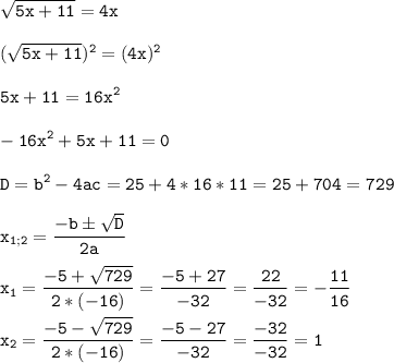 \tt\displaystyle \sqrt{5x+11} =4x\\\\(\sqrt{5x+11})^{2} =(4x)^{2}\\\\5x+11=16x^{2}\\\\-16x^{2}+5x+11=0\\\\D=b^{2}-4ac = 25+4*16*11=25+704=729\\\\x_{1;2}=\frac{-b\pm\sqrt{D}}{2a}\\\\x_{1}=\frac{-5+\sqrt{729}}{2*(-16)}=\frac{-5+27}{-32}=\frac{22}{-32}=-\frac{11}{16}\\\\x_{2}=\frac{-5-\sqrt{729}}{2*(-16)}=\frac{-5-27}{-32}=\frac{-32}{-32}=1