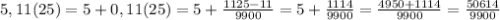 5,11(25)=5+0,11(25)=5+\frac{1125-11}{9900} =5+\frac{1114}{9900} =\frac{4950+1114}{9900}=\frac{50614}{9900}