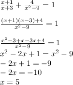 \frac{x+1}{x+3} +\frac{4}{x^{2}-9 } =1\\\\\frac{(x+1)(x-3)+4}{x^{2}-9 } =1\\\\\frac{x^{2}-3+x-3x+4 }{x^{2}-9 }=1\\ x^{2} -2x+1=x^{2}-9\\-2x+1=-9\\-2x=-10\\x=5