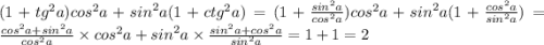 (1 + {tg}^{2} a) {cos}^{2} a + {sin}^{2} a(1 + {ctg}^{2} a) = (1 + \frac{ {sin}^{2}a }{ {cos}^{2}a } ) {cos}^{2} a + {sin}^{2} a(1 + \frac{ {cos}^{2} a}{ {sin}^{2} a} ) = \frac{ {cos}^{2}a + {sin}^{2} a }{ {cos}^{2}a } \times {cos}^{2}a + {sin}^{2} a \times \frac{ {sin}^{2} a + {cos}^{2} a}{ {sin}^{2}a } = 1 + 1 = 2