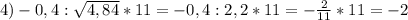 4)-0,4:\sqrt{4,84} *11=-0,4:2,2*11=-\frac{2}{11} *11=-2