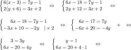 \displaystyle\left \{ {{6(x-3)=7y-1} \atop {2(y+6)=3x+2}} \right. ~~~\Leftrightarrow~~~\left \{ {{6x-18=7y-1} \atop {2y+12=3x+2}} \right.~~~\Leftrightarrow\\ \\ \\ \displaystyle\left \{ {{6x-18=7y-1} \atop {-3x+10=-2y~~~|\times2}} \right. ~~\Leftrightarrow~~\left \{ {{6x-17=7y} \atop {-6x+20=-4y}} \right. ~~+~~\Leftrightarrow\\ \\ \\\displaystyle\left \{ {{3=3y} \atop {6x-20=4y}} \right. ~~~\Leftrightarrow~~~\left \{ {{y=1} \atop {6x=20+4\cdot 1}} \right. ~~~\Leftrightarrow