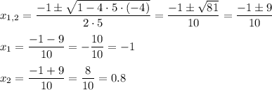 x_{1,2}=\dfrac{-1\pm\sqrt{1-4\cdot 5\cdot (-4)}}{2\cdot 5}=\dfrac{-1\pm\sqrt{81}}{10}=\dfrac{-1\pm 9}{10}&#10;\medskip&#10;\\&#10;x_1=\dfrac{-1-9}{10}=-\dfrac{10}{10}=-1&#10;\medskip&#10;\\&#10;x_2=\dfrac{-1+9}{10}=\dfrac{8}{10}=0.8