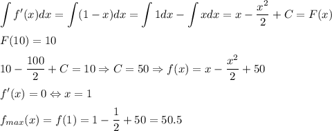 \displaystyle\int f'(x) dx=\displaystyle\int (1-x) dx=\displaystyle\int1dx-\displaystyle\int x dx=x-\dfrac{x^2}{2}+C=F(x)&#10;\medskip&#10;\\&#10;F(10)=10&#10;\medskip&#10;\\&#10;10-\dfrac{100}{2}+C=10 \Rightarrow C=50 \Rightarrow f(x)=x-\dfrac{x^2}{2}+50&#10;\medskip&#10;\\&#10;f'(x)=0 \Leftrightarrow x=1&#10;\medskip&#10;\\&#10;f_{max}(x)=f(1)=1-\dfrac{1}{2}+50=50.5