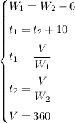 \begin{cases} W_1=W_2-6\medskip\\t_1=t_2+10\medskip\\t_1=\dfrac{V}{W_1}\medskip\\t_2=\dfrac{V}{W_2}\medskip\\V=360\end{cases}