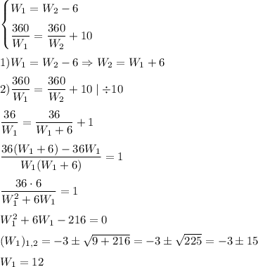 \begin{cases}W_1=W_2-6\medskip\\\dfrac{360}{W_1}=\dfrac{360}{W_2}+10\end{cases}&#10;\medskip&#10;\\&#10;1)W_1=W_2-6 \Rightarrow W_2=W_1+6&#10;\medskip&#10;\\&#10;2)\dfrac{360}{W_1}=\dfrac{360}{W_2}+10 \mid\div 10&#10;\medskip&#10;\\&#10;\dfrac{36}{W_1}=\dfrac{36}{W_1+6}+1&#10;\medskip&#10;\\&#10;\dfrac{36(W_1+6)-36W_1}{W_1(W_1+6)}=1&#10;\medskip&#10;\\&#10;\dfrac{36\cdot 6}{W_1^2+6W_1}=1&#10;\medskip&#10;\\&#10;W_1^2+6W_1-216=0&#10;\medskip&#10;\\&#10;(W_1)_{1,2}=-3\pm\sqrt{9+216}=-3\pm\sqrt{225}=-3\pm 15&#10;\medskip&#10;\\&#10;W_1=12