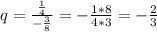 q=\frac{\frac{1}{4}}{-\frac{3}{8}} = -\frac{1*8}{4*3} = -\frac{2}{3}