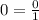 0 = \frac{0}{1}