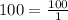 100 = \frac{100}{1}