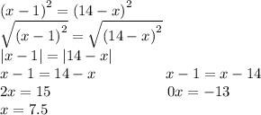 {(x - 1)}^{2} = {(14 - x)}^{2} \\ \sqrt{ {(x - 1)}^{2} } = \sqrt{ {(14 - x)}^{2} } \\ |x - 1| = |14 - x| \\ x - 1 = 14 - x \: \: \: \: \: \: \: \: \: \: \: \: \: \: \: \: \: \: \: \: \: x - 1 = x - 14 \\ 2x = 15 \: \: \: \: \: \: \: \: \: \: \: \: \: \: \: \: \: \: \: \: \: \: \: \: \: \: \: \: \: \: \: \: \: \: \: 0 x = - 13 \\ x = 7.5