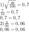 1) \sqrt\frac{49}{100}=0,7&#10;\\ \frac{7}{10}=0,7&#10;\\ 0,7=0,7&#10;\\ 2) \frac{3}{50} = 0,06&#10;\\ 0,06=0,06