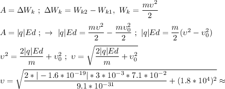 A = \Delta W_{k} \ ; \ \Delta W_{k} = W_{k2} - W_{k1}, \ W_{k} = \dfrac{m\upsilon^{2}}{2} \\ \\ A = |q|Ed \ ; \ \rightarrow \ |q|Ed = \dfrac{m\upsilon^{2}}{2} - \dfrac{m\upsilon_{0}^{2}}{2} \ ; \ |q|Ed = \dfrac{m}{2}(\upsilon^{2} - \upsilon_{0}^{2}) \\ \\ \upsilon^{2} = \dfrac{2|q|Ed}{m} + \upsilon_{0}^{2} \ ; \ \upsilon = \sqrt{\dfrac{2|q|Ed}{m} + \upsilon_{0}^{2}} \\ \\ \upsilon = \sqrt{\dfrac{2 * |-1.6*10^{-19}|*3*10^{-3}*7.1*10^{-2}}{9.1*10^{-31}}+(1.8*10^{4})^{2}} \approx \\ \\