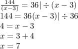 \frac{144}{(x - 3)} = 36 | \div (x - 3) \\ 144 = 36(x - 3) | \div36 \\ 4 = x - 3 \\ x = 3 + 4 \\ x = 7