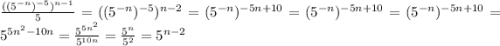 \frac{((5^{-n} )^{-5} )^{n-1} }{5 }=((5^{-n} )^{-5} )^{n-2}=(5^{-n} )^{-5n+10} =(5^{-n} )^{-5n+10} = (5^{-n} )^{-5n+10}=5^{5n^{2} -10n}=\frac{5^{5n^{2}} }{5^{10n}}= \frac{5^{n} }{5^{2}}= 5^{n-2}