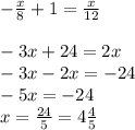 - \frac{x}{8} + 1 = \frac{x}{12} \\ \\ - 3x + 24 = 2x \\ - 3x - 2x = - 24 \\ - 5x = - 24 \\ x = \frac{24}{5} = 4 \frac{4}{5}