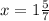 x=1\frac{5}{7}