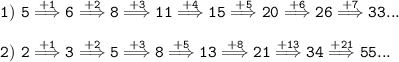 \tt 1) \ 5 \overset{+1}{\Longrightarrow}6\overset{+2}{\Longrightarrow}8\overset{+3}{\Longrightarrow}11\overset{+4}{\Longrightarrow}15\overset{+5}{\Longrightarrow}20\overset{+6}{\Longrightarrow}26\overset{+7}{\Longrightarrow}33... \\\\ 2) \ 2 \overset{+1}{\Longrightarrow}3\overset{+2}{\Longrightarrow}5\overset{+3}{\Longrightarrow}8\overset{+5}{\Longrightarrow}13\overset{+8}{\Longrightarrow}21\overset{+13}{\Longrightarrow}34\overset{+21}{\Longrightarrow}55...