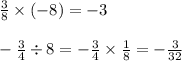 \frac{3}{8} \times ( - 8) = - 3 \\ \\ - \frac{3}{4} \div 8 = - \frac{3}{4} \times \frac{1}{8} = - \frac{3}{32}