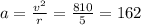 a = \frac{ {v}^{2} }{r} = \frac{810}{5} = 162