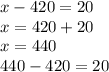 x - 420 = 20 \\ x = 420 + 20 \\ x = 440 \\ 440 - 420 = 20