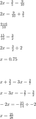 2x - \frac{3}{5} = \frac{9}{10} \\ \\ 2x = \frac{9}{10} + \frac{3}{5} \\ \\ \frac{9 + 6}{10} \\ \\ \frac{15}{10} = \frac{3}{2} \\ \\ 2x = \frac{3}{2} \div 2 \\ \\ x = 0.75 \\ \\ \\ \\ x + \frac{3}{2} = 3x - \frac{2}{7} \\ \\ x - 3x = - \frac{2}{7} - \frac{3}{2} \\ \\ - 2x = - \frac{25}{14} \div - 2 \\ \\ x = \frac{25}{28}