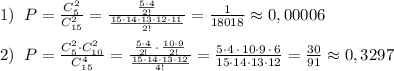 1)\; \; P=\frac{C_{5}^2}{C_{15}^2}=\frac{\frac{5\cdot 4}{2!}}{\frac{15\cdot 14\cdot 13\cdot 12\cdot 11}{2!}}=\frac{1}{18018}\approx 0,00006\\\\2)\; \; P=\frac{C_5^2\cdot C_{10}^2}{C_{15}^4}=\frac{\frac{5\cdot 4}{2!}\, \cdot \, \frac{10\cdot 9}{2!}}{\frac{15\cdot 14\cdot 13\cdot 12}{4!}}=\frac{5\cdot 4\, \cdot \, 10\cdot 9\, \cdot \, 6}{15\cdot 14\cdot 13\cdot 12}=\frac{30}{91}\approx 0,3297