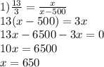 1) \frac{13}{3} = \frac{x}{x - 500} \\ 13(x - 500) = 3x \\ 13x - 6500 - 3x = 0 \\ 10x = 6500 \\ x = 650