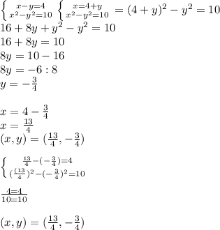 \left \{ {{x-y=4} \atop {x^{2} -y^{2} =10}} \right. \left \{ {{x=4+y} \atop {x^{2} -y^{2}=10 }} \right. =(4+y)^{2}-y^{2} =10\\16+8y+y^{2}-y^{2} =10 \\16+8y=10\\8y=10-16\\8y=-6:8\\y=-\frac{3}{4}\\\\x=4-\frac{3}{4} \\x=\frac{13}{4} \\(x,y)=(\frac{13}{4},-\frac{3}{4} ) \\\\\left \{ {{\frac{13}{4}-(-\frac{3}{4})=4 } \atop {(\frac{(13}{4} )^{2}-(-\frac{3}{4^{} })^{2} =10 }} \right. \\\\\frac{4=4}{10=10} \\\\(x,y)=(\frac{13}{4}, -\frac{3}{4} )