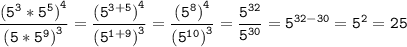 \tt\displaystyle\[\frac{{{{({5^3}*{5^5})}^4}}}{{{{(5*{5^9})}^3}}} = \frac{{{{({5^{3 + 5}})}^4}}}{{{{({5^{1 + 9}})}^3}}} = \frac{{{{({5^8})}^4}}}{{{{({5^{10}})}^3}}} = \frac{{{5^{32}}}}{{{5^{30}}}} = {5^{32 - 30}} = {5^2} = 25\]