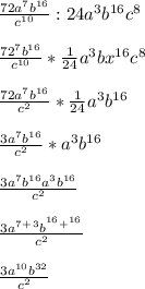 \frac{72a^7 b^{16} }{c^{10} } :24a^3b^{16} c^8\\ \\ \frac{72^7b^{16} }{c^{10} } *\frac{1}{24}a^3bx^{16}c^8 \\ \\ \frac{72a^7b^{16} }{c^2} *\frac{1}{24} a^3 b^{16} \\ \\ \frac{3a^7b^{16} }{c^2}*a^3 b^{16} \\ \\ \frac{3a^7b^{16}a^3b^{16} }{c^2} \\ \\ \frac{3a^7^+^3b^{^{16} +^{16} } }{c^2} \\ \\ \frac{3a^{10} b^{32} }{c^2}