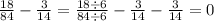 \frac{18}{84} - \frac{3}{14} = \frac{18 \div 6}{8 4\div 6} - \frac{3}{14} - \frac{3}{14} = 0 \\