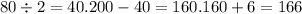 80 \div 2 = 40.200 - 40 = 160.160 + 6 = 166