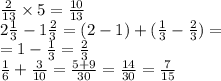 \frac{2}{13} \times 5 = \frac{10}{13} \\ 2 \frac{1}{3} - 1 \frac{2}{3} = (2 - 1) + ( \frac{1}{3} - \frac{2}{3} ) = \\ = 1 - \frac{1}{3} = \frac{2}{3} \\ \frac{1}{6} + \frac{3}{10} = \frac{5 + 9}{30} = \frac{14}{30} = \frac{7}{15}