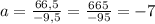 a=\frac{66,5}{-9,5} =\frac{665}{-95}=-7