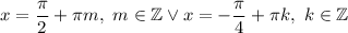 x=\dfrac{\pi}{2}+\pi m,~m\in\mathbb{Z} \vee x=-\dfrac{\pi}{4}+\pi k,~k\in\mathbb{Z}