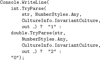 \texttt{Console.WriteLine(}\\\texttt{{ }{ }{ }{ }int.TryParse(}\\\texttt{{ }{ }{ }{ }{ }{ }{ }{ }str, NumberStyles.Any, }\\\texttt{{ }{ }{ }{ }{ }{ }{ }{ }CultureInfo.InvariantCulture,}\\\texttt{{ }{ }{ }{ }{ }{ }{ }{ }out \_) ? "1" :}\\\texttt{{ }{ }{ }{ }double.TryParse(str, }\\\texttt{{ }{ }{ }{ }{ }{ }{ }{ }NumberStyles.Any, }\\\texttt{{ }{ }{ }{ }{ }{ }{ }{ }CultureInfo.InvariantCulture, }\\\texttt{{ }{ }{ }{ }{ }{ }{ }{ }out \_) ? "2" :}\\\texttt{{ }{ }{ }{ }"0");}