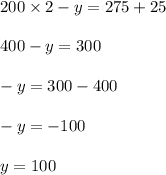 200 \times 2 - y = 275 + 25 \\ \\ 400 - y = 300 \\ \\ - y = 300 - 400 \\ \\ - y = - 100 \\ \\ y = 100