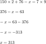 150 \times 2 + 76 - x = 7 \times 9 \\ \\ 376 - x = 63 \\ \\ - x = 63 - 376 \\ \\ - x = - 313 \\ \\ x = 313