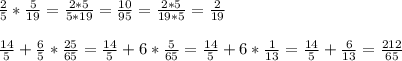 \frac{2}{5}*\frac{5}{19} = \frac{2*5}{5*19} = \frac{10}{95} = \frac{2*5}{19*5} = \frac{2}{19} \\\\\frac{14}{5}+\frac{6}{5}*\frac{25}{65} = \frac{14}{5}+6*\frac{5}{65} = \frac{14}{5}+6*\frac{1}{13}=\frac{14}{5} +\frac{6}{13}=\frac{212}{65}