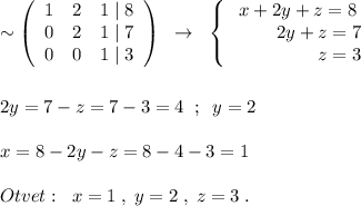 \sim \left(\begin{array}{ccc}1&2&1\; |\; 8\\0&2&1\; |\; 7\\0&0&1\; |\; 3\end{array}\right)\; \; \to \; \; \left\{\begin{array}{ccc}x+2y+z=8\\\; \qquad 2y+z=7\\\qquad \qquad \; \; z=3\end{array}\right\\\\\\2y=7-z=7-3=4\; \; ;\; \; y=2\\\\x=8-2y-z=8-4-3=1\\\\Otvet:\; \; x=1\; ,\; y=2\; ,\; z=3\; .