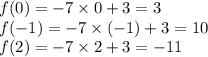 f(0) = - 7 \times 0 + 3 = 3 \\ f( - 1) = - 7 \times ( - 1) + 3 = 10 \\ f(2) = - 7 \times 2 + 3 = - 11