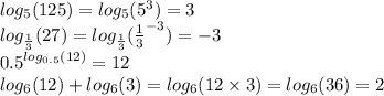 log_{5}(125) = log_{5}( {5}^{3} ) = 3 \\ log_{ \frac{1}{3} }(27) = log_{ \frac{1}{3} }( { \frac{1}{3} }^{ - 3} ) = - 3 \\ {0.5}^{ log_{0.5}(12) } = 12 \\ log_{6}(12) + log_{6}(3) = log_{6}(12 \times 3) = log_{6}(36) = 2