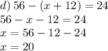 d) \: 56 - (x + 12) = 24 \\ 56 - x - 12 = 24 \\ x = 56 - 12 - 24 \\ x = 20