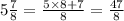 5 \frac{7}{8} = \frac{5 \times 8 + 7}{8} = \frac{47}{8}