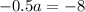 - 0.5a = - 8