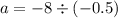 a = - 8 \div ( - 0.5)