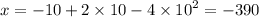 x = - 10 + 2 \times 10 - 4 \times {10}^{2} = - 390