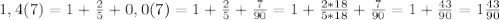 1,4(7)=1+\frac{2}{5}+0,0(7)=1+\frac{2}{5}+\frac{7}{90}=1+\frac{2*18}{5*18}+\frac{7}{90}=1+\frac{43}{90}=1\frac{43}{90}